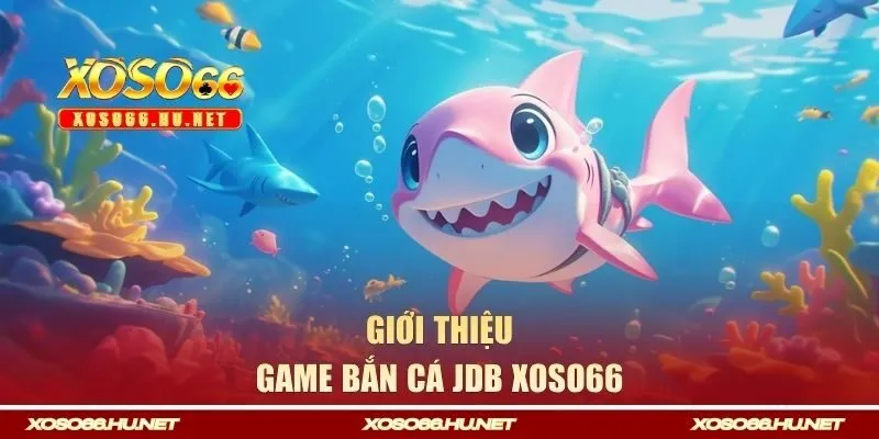 Giới thiệu tổng quan về game bắn cá JDB tại XOSO66